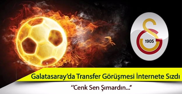 Galatasaray'da transfer görüşmesi internete sızdı: "Cenk sen şımardın..."