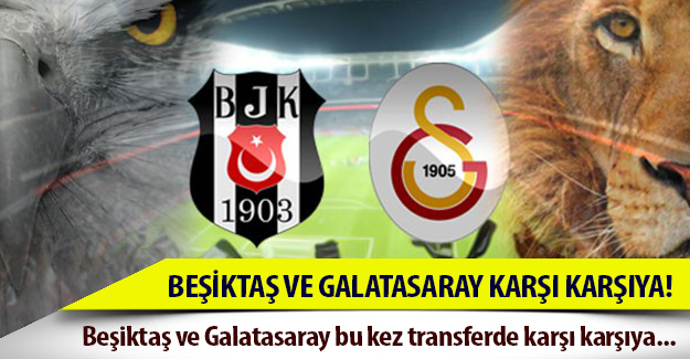 Beşiktaş ve Galatasaray transferde karşı karşıya