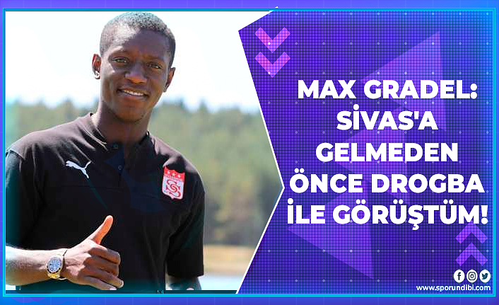 Max Gradel: Sivas'a gelmeden önce Drogba ile görüştüm!
