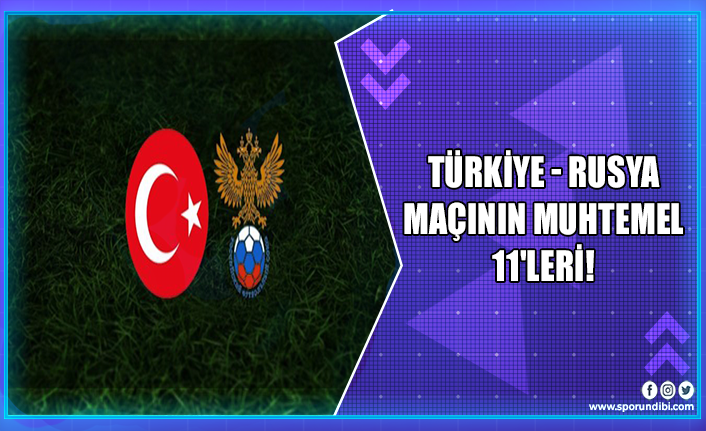 Türkiye - Rusya maçının muhtemel 11'leri!