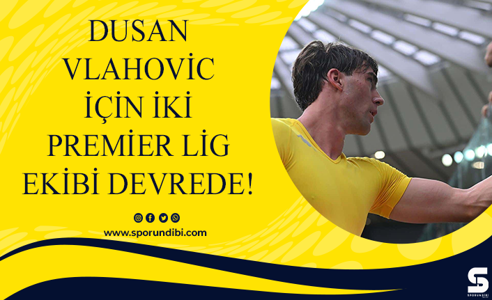Dusan Vlahovic için iki Premier Lig ekibi devrede!