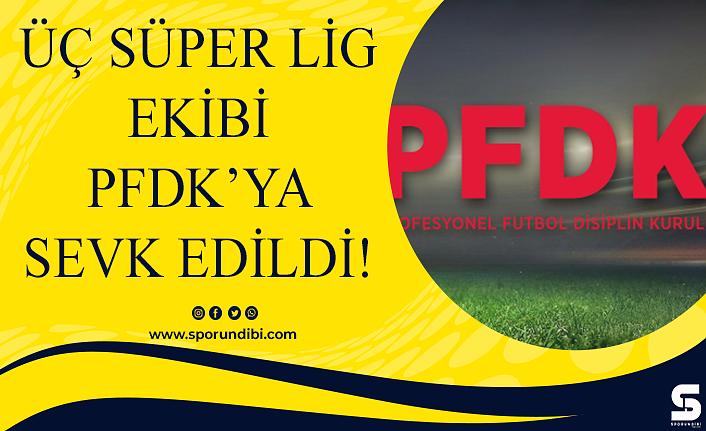 Üç Süper Lig ekibi PFDK'ya sevk edildi!