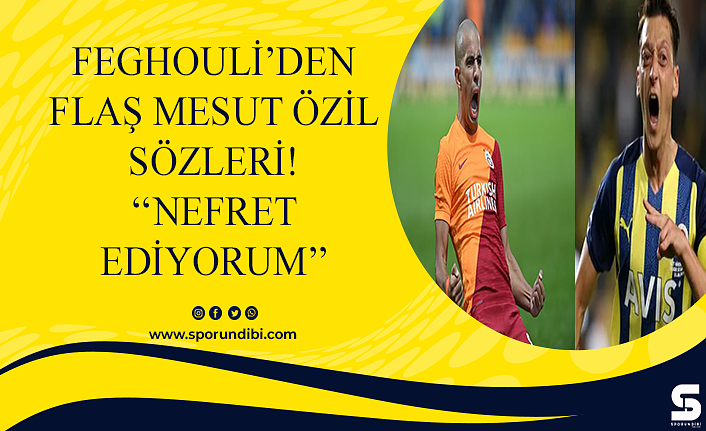 Feghouli'den flaş Mesut Özil sözleri! ''Nefret ediyorum''