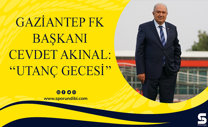 Gaziantep FK başkanı Cevdet Akınal: ''Utanç gecesi''