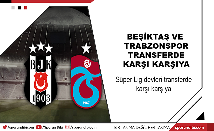 Beşiktaş ve Trabzonspor transferde karşı karşıya