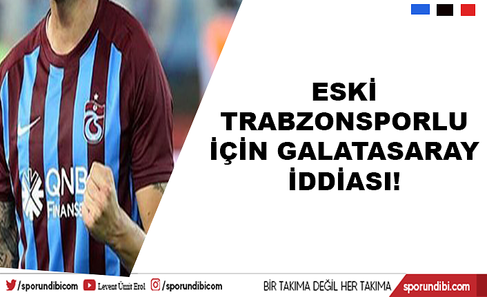Eski Trabzonsporlu için Galatasaray iddiası!