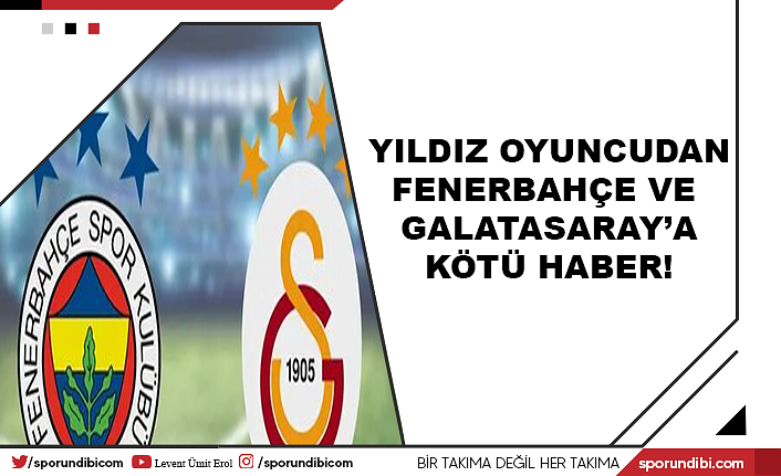 Yıldız oyuncudan Fenerbahçe ve Galatasaray'a kötü haber!