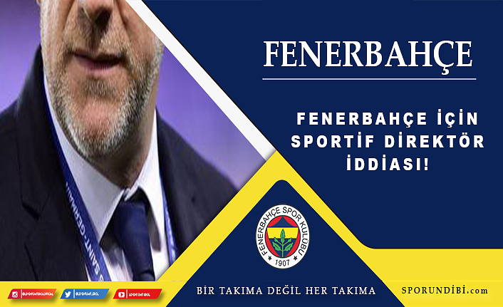 Fenerbahçe için sportif direktör iddiası!