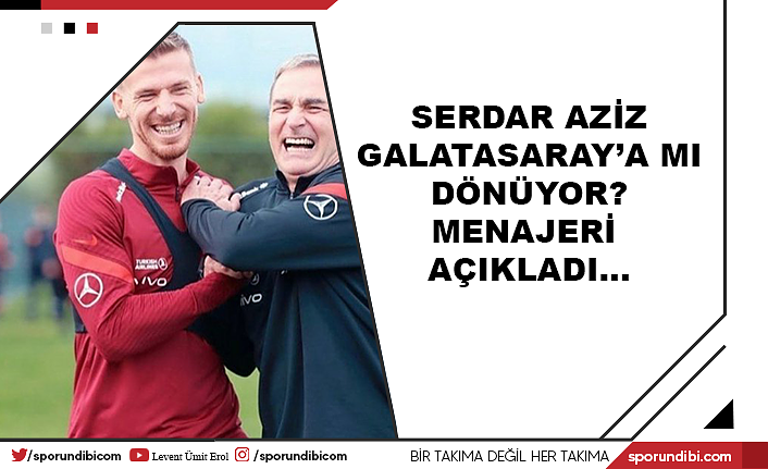 Serdar Aziz Galatasaray'a mı dönüyor? Menajeri açıkladı...