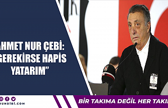 Ahmet Nur Çebi: ''Gerekirse hapis yatarım''